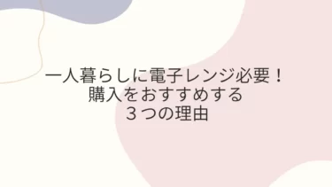 一人暮らしに電子レンジ必要！購入をおすすめする３つの理由