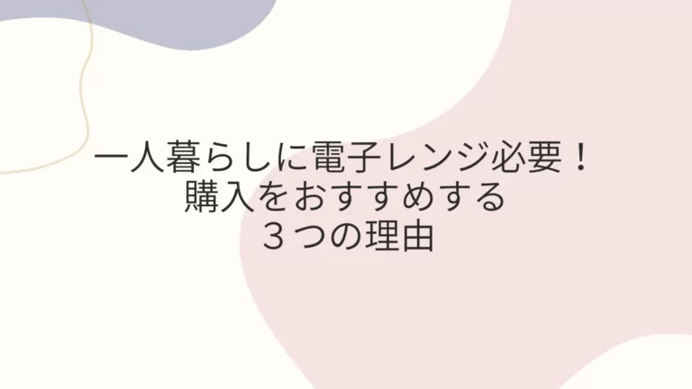 一人暮らしに電子レンジ必要！購入をおすすめする３つの理由