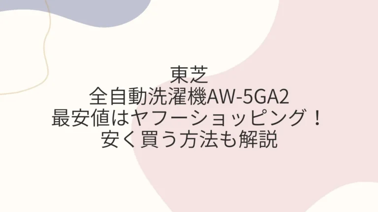 東芝全自動洗濯機AW-5GA2の最安値はヤフーショッピング！安く買う方法も解説