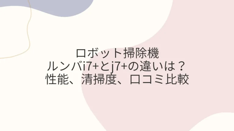 ロボット掃除機ルンバi7+とj7+の違いは？性能、清掃度、口コミ比較