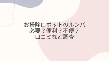 お掃除ロボットのルンバは必要？便利？不便？口コミなど調査