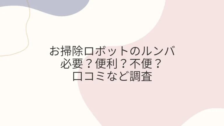 お掃除ロボットのルンバは必要？便利？不便？口コミなど調査