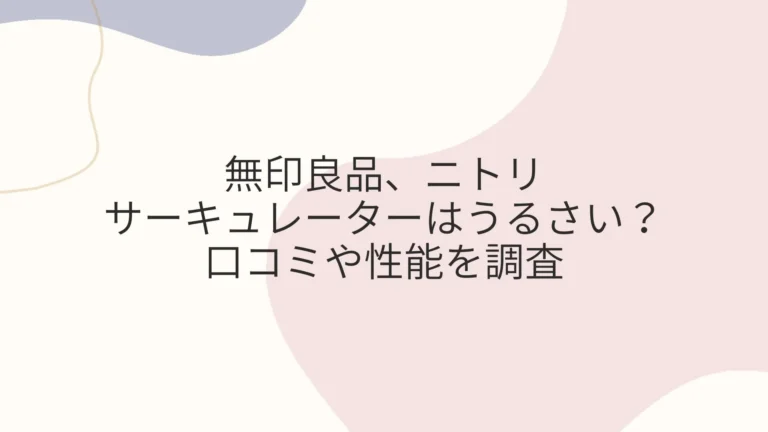 無印、ニトリのサーキュレーターはうるさい？口コミや性能を調査