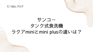 サンコータンク式食洗機ラクアminiとmini plusの違いは？機能・容量・口コミ比較