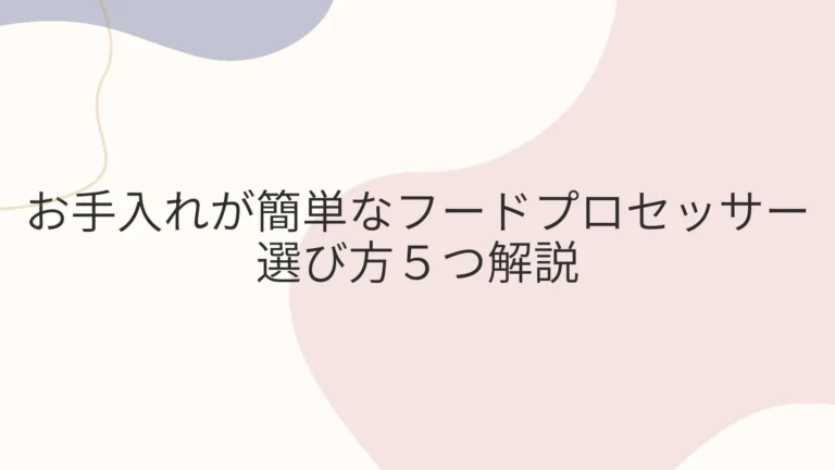 お手入れが簡単なフードプロセッサーの選び方５つ解説