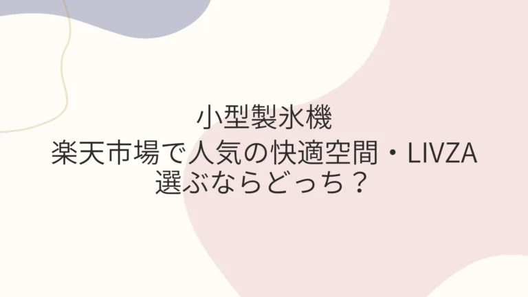 小型製氷機 楽天で人気の快適空間・LIVZA選ぶならどれ？