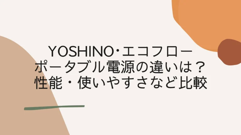 YOSHINO･エコフローのポータブル電源の違いは？性能・使いやすさなど比較