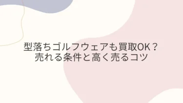型落ちゴルフウェアも買取OK？売れる条件と高く売るコツ