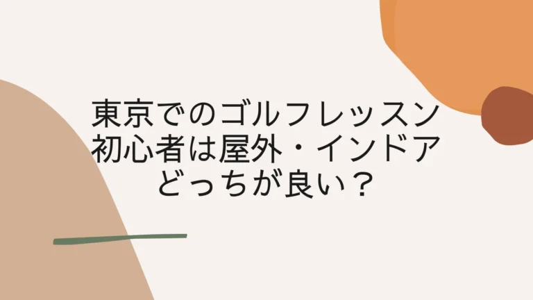 東京でのゴルフレッスン 初心者は屋外・インドアどっちが良い？