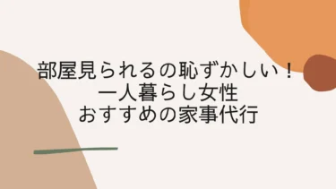 部屋見られるの恥ずかしい一人暮らし女性におすすめの家事代行