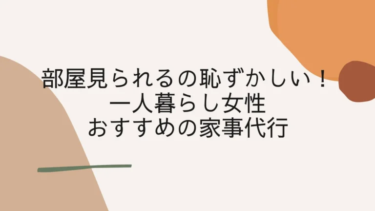 部屋見られるの恥ずかしい一人暮らし女性におすすめの家事代行