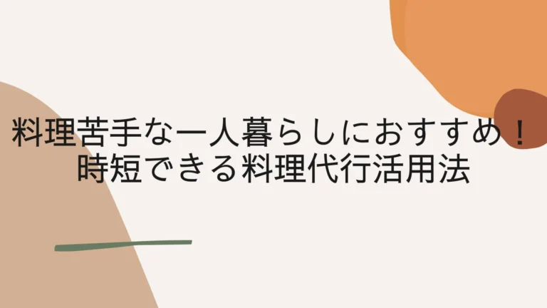 料理苦手な一人暮らしにおすすめ!時短できる料理代行活用法