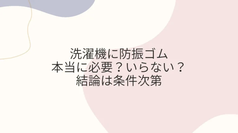 洗濯機に防振ゴムは本当に必要？いらない？結論は条件次第