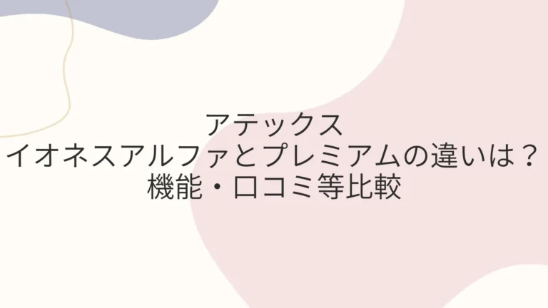 アテックスのイオネスアルファとプレミアムの違いは？機能・口コミ等比較