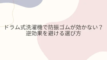 ドラム式洗濯機で防振ゴムが効かない？逆効果を避ける選び方