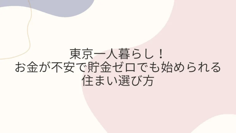 東京一人暮らし！お金が不安で貯金ゼロでも始められる住まい選び方