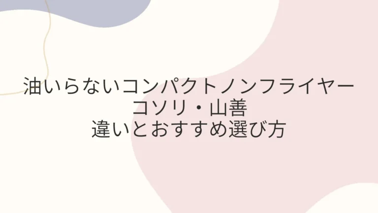 油いらないコンパクトノンフライヤー コソリ・山善の違いとおすすめ選び方