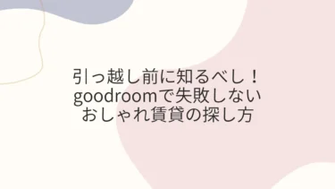 引っ越し前に知るべし！goodroomで失敗しないおしゃれ賃貸の探し方