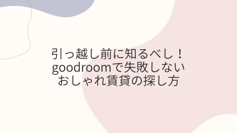 引っ越し前に知るべし！goodroomで失敗しないおしゃれ賃貸の探し方