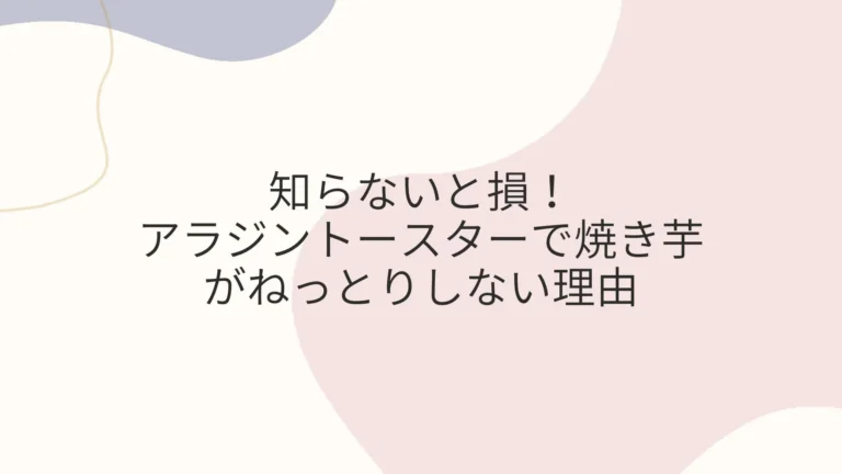 知らないと損！アラジントースターで焼き芋がねっとりしない理由