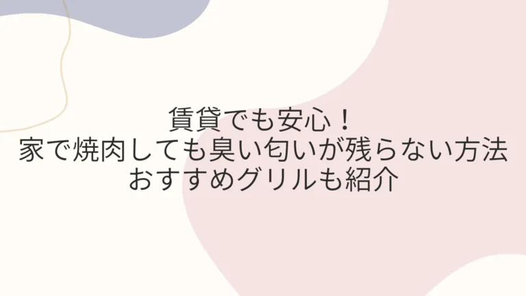 賃貸でも安心！家で焼肉しても臭い匂いが残らない方法