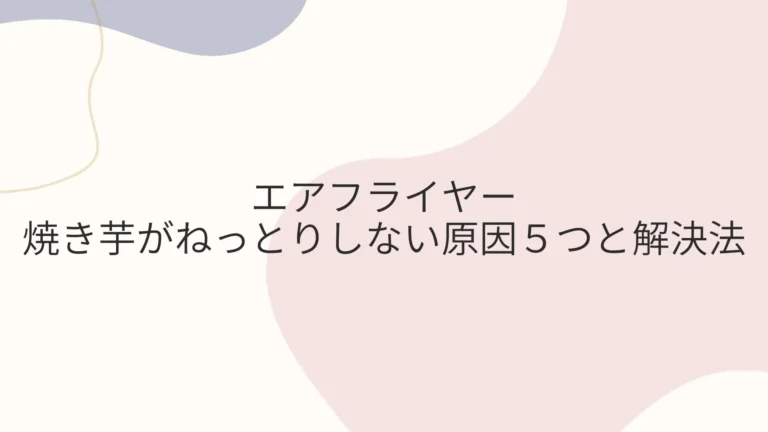 エアフライヤーで焼き芋がねっとりしない原因５つと解決法