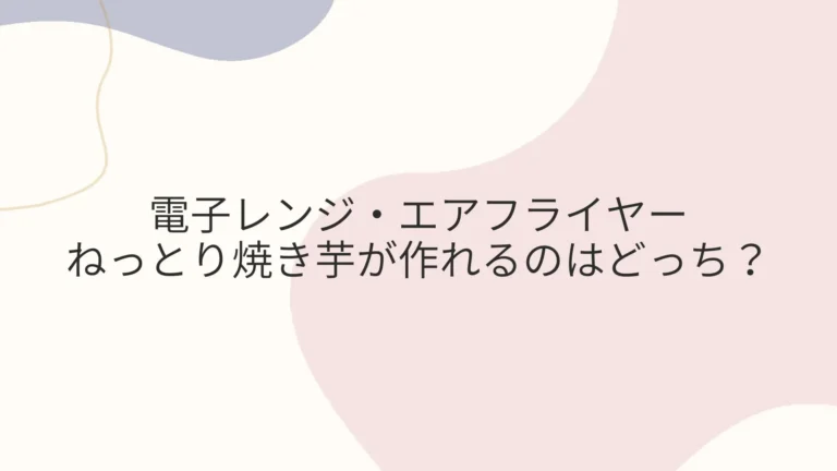 電子レンジ・エアフライヤー ねっとり焼き芋が作れるのはどっち？